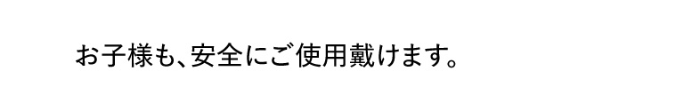 お子様も、安全にご使用戴けます。