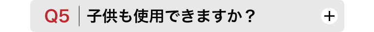 Q5　子供も使用できますか？
